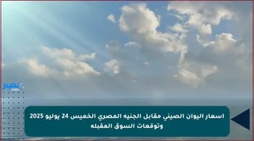 أسعار اليوان الصيني مقابل الجنيه المصري الخميس 24 يوليو 2025 وتوقعات السوق المقبلة